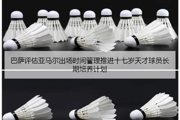 巴萨评估亚马尔出场时间管理推进十七岁天才球员长期培养计划