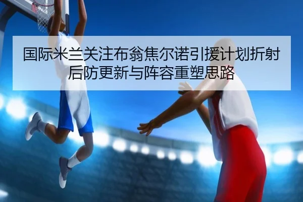 国际米兰关注布翁焦尔诺引援计划折射后防更新与阵容重塑思路