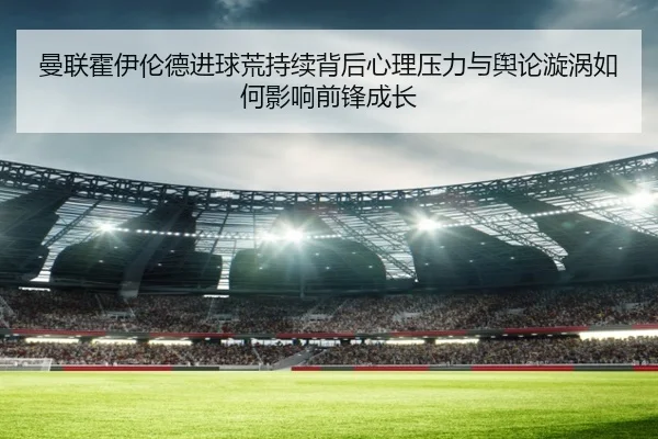 曼联霍伊伦德进球荒持续背后心理压力与舆论漩涡如何影响前锋成长