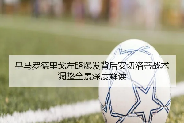 皇马罗德里戈左路爆发背后安切洛蒂战术调整全景深度解读