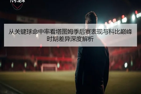 从关键球命中率看塔图姆季后赛表现与科比巅峰时期差异深度解析