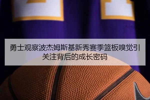 勇士观察波杰姆斯基新秀赛季篮板嗅觉引关注背后的成长密码