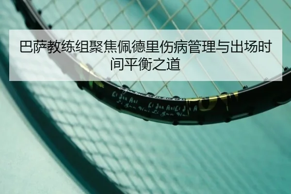 巴萨教练组聚焦佩德里伤病管理与出场时间平衡之道